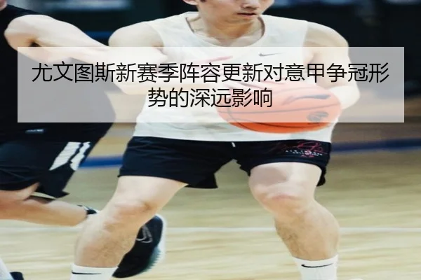尤文图斯新赛季阵容更新对意甲争冠形势的深远影响